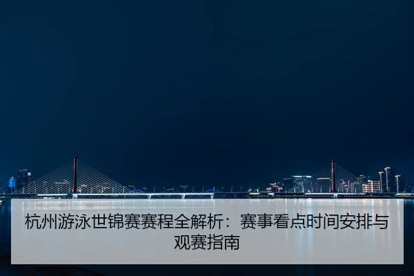 杭州游泳世锦赛赛程全解析：赛事看点时间安排与观赛指南