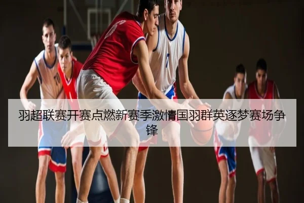 羽超联赛开赛点燃新赛季激情国羽群英逐梦赛场争锋