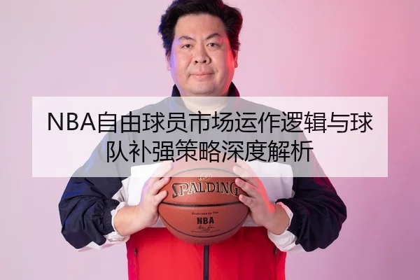 NBA自由球员市场运作逻辑与球队补强策略深度解析