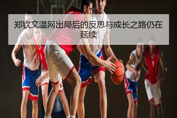 郑钦文温网出局后的反思与成长之路仍在延续