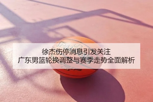 徐杰伤停消息引发关注 广东男篮轮换调整与赛季走势全面解析