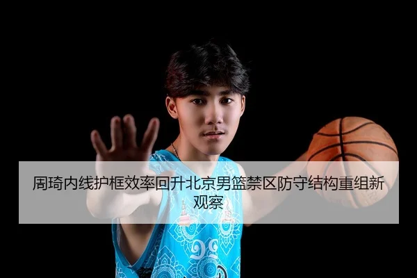 周琦内线护框效率回升北京男篮禁区防守结构重组新观察