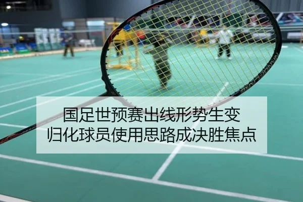 国足世预赛出线形势生变 归化球员使用思路成决胜焦点