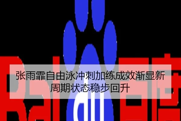 张雨霏自由泳冲刺加练成效渐显新周期状态稳步回升